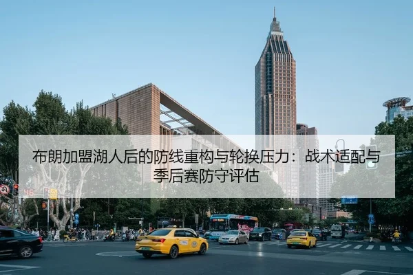 布朗加盟湖人后的防线重构与轮换压力：战术适配与季后赛防守评估