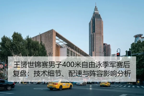 王赟世锦赛男子400米自由泳季军赛后复盘：技术细节、配速与阵容影响分析