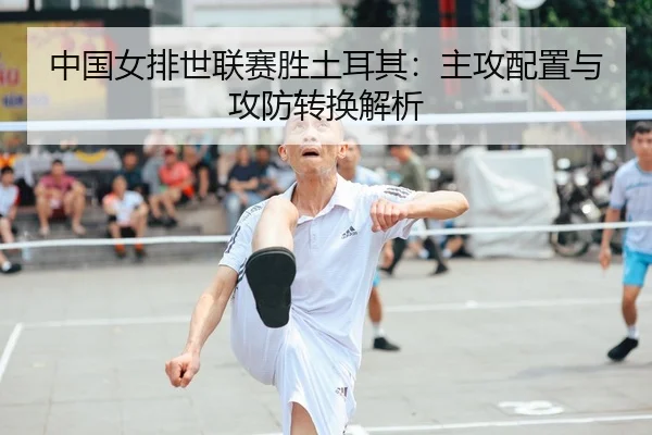 中国女排世联赛胜土耳其：主攻配置与攻防转换解析 | MK SPORT