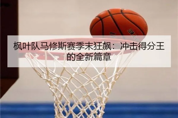 枫叶队马修斯赛季末狂飙：冲击得分王的全新篇章 | MK SPORT